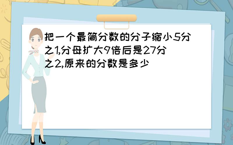 把一个最简分数的分子缩小5分之1,分母扩大9倍后是27分之2,原来的分数是多少