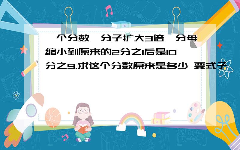 一个分数,分子扩大3倍,分母缩小到原来的2分之1后是10分之9.求这个分数原来是多少 要式子