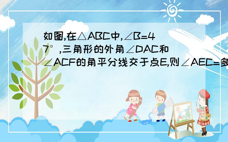 如图,在△ABC中,∠B=47°,三角形的外角∠DAC和∠ACF的角平分线交于点E,则∠AEC=多少?