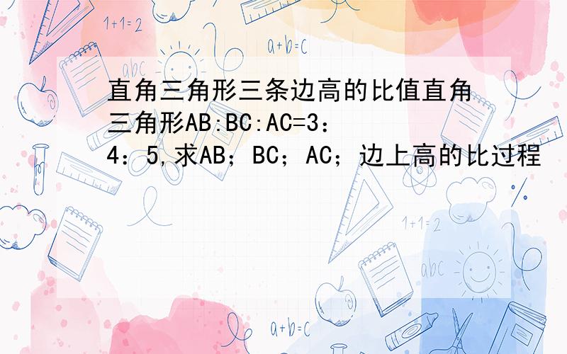 直角三角形三条边高的比值直角三角形AB:BC:AC=3：4：5,求AB；BC；AC；边上高的比过程