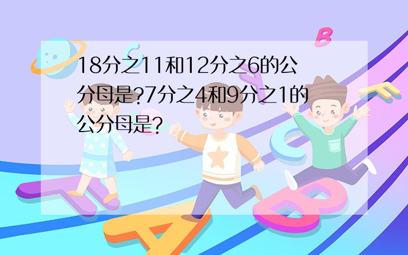 18分之11和12分之6的公分母是?7分之4和9分之1的公分母是?