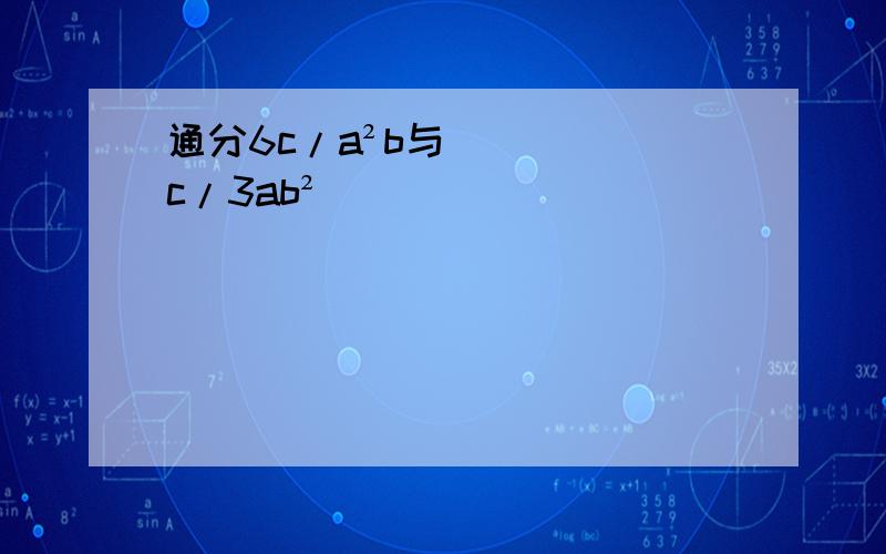 通分6c/a²b与c/3ab²