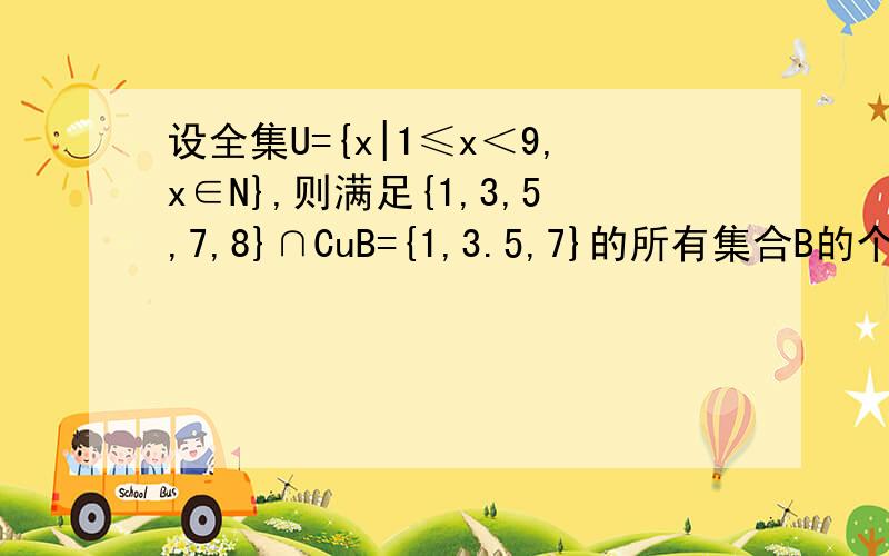 设全集U={x|1≤x＜9,x∈N},则满足{1,3,5,7,8}∩CuB={1,3.5,7}的所有集合B的个数