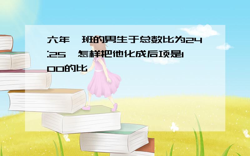 六年一班的男生于总数比为24:25,怎样把他化成后项是100的比