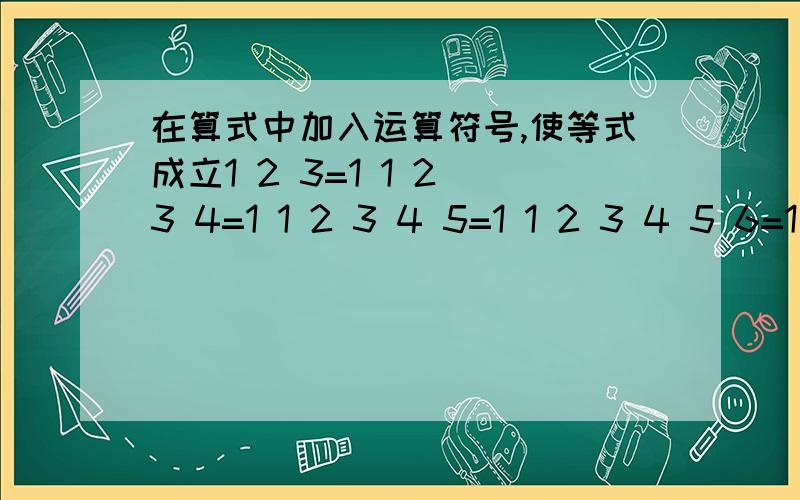 在算式中加入运算符号,使等式成立1 2 3=1 1 2 3 4=1 1 2 3 4 5=1 1 2 3 4 5 6=1 1 2 3 4 5 6 7=1