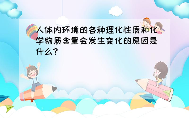 人体内环境的各种理化性质和化学物质含量会发生变化的原因是什么?