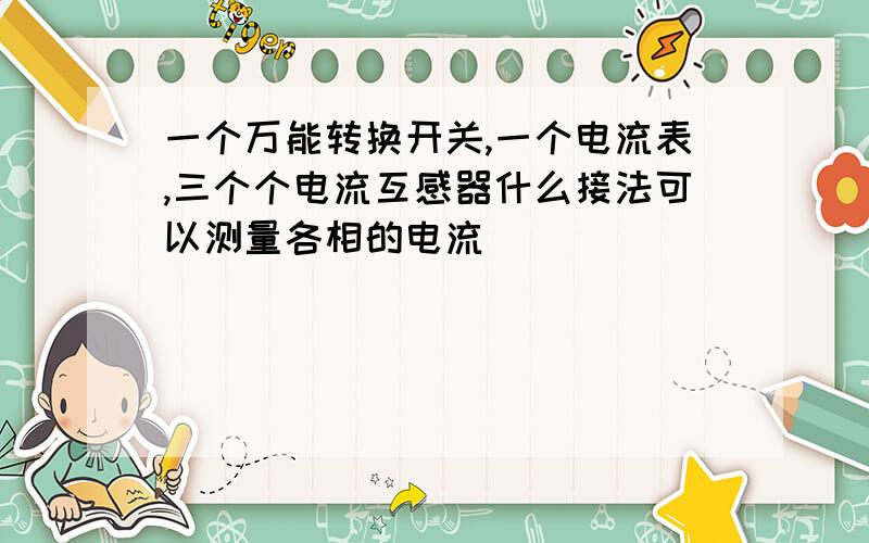 一个万能转换开关,一个电流表,三个个电流互感器什么接法可以测量各相的电流