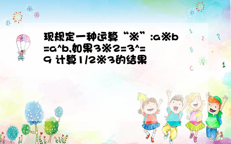 现规定一种运算“※”:a※b=a^b,如果3※2=3^=9 计算1/2※3的结果