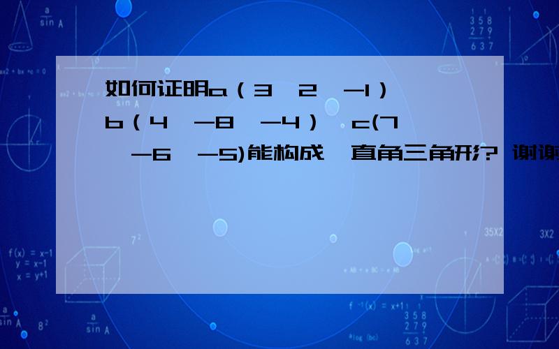 如何证明a（3,2,-1）,b（4,-8,-4）,c(7,-6,-5)能构成一直角三角形? 谢谢大哥了!