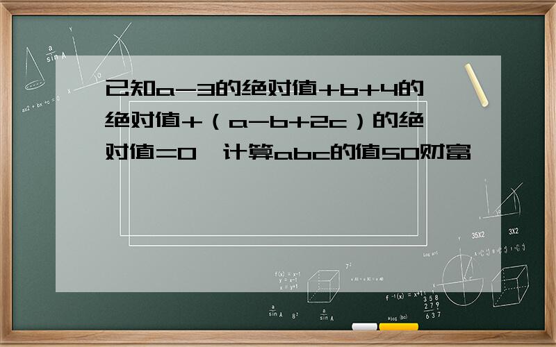 已知a-3的绝对值+b+4的绝对值+（a-b+2c）的绝对值=0,计算abc的值50财富