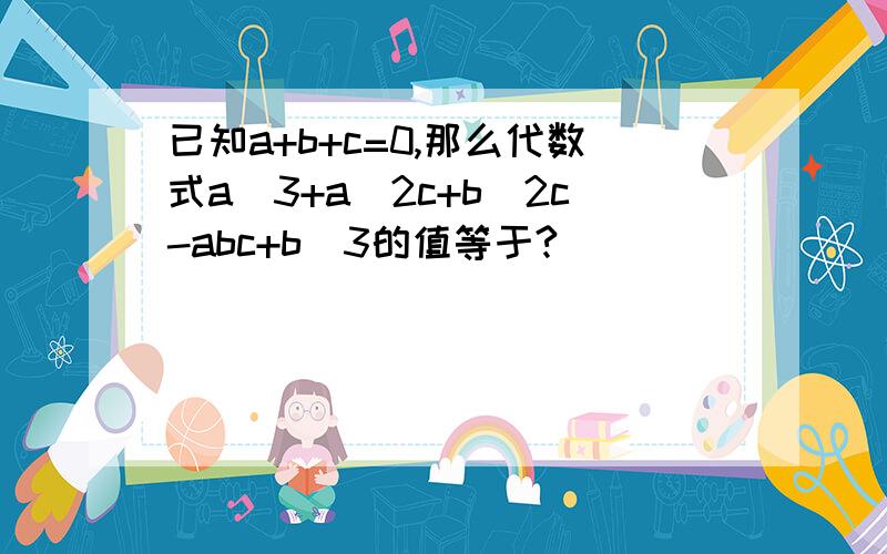 已知a+b+c=0,那么代数式a^3+a^2c+b^2c-abc+b^3的值等于?