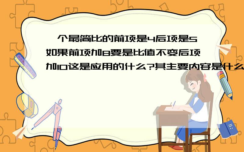 一个最简比的前项是4后项是5如果前项加8要是比值不变后项加10这是应用的什么?其主要内容是什么?