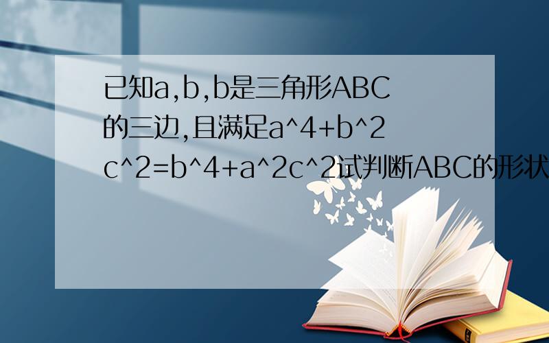 已知a,b,b是三角形ABC的三边,且满足a^4+b^2c^2=b^4+a^2c^2试判断ABC的形状,并证明你的结论