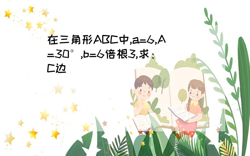 在三角形ABC中,a=6,A=30°,b=6倍根3,求：C边