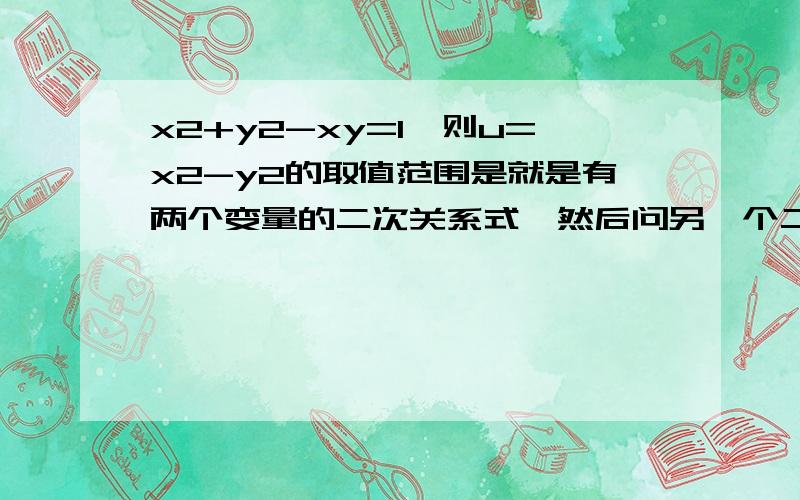 x2+y2-xy=1,则u=x2-y2的取值范围是就是有两个变量的二次关系式,然后问另一个二元二次式的极值,高中函数部分的一类典型题,求教于大家.