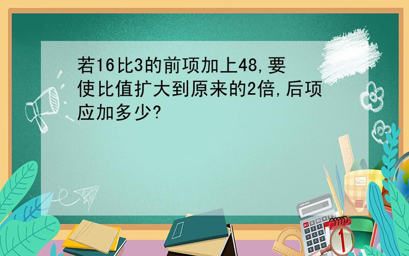 若16比3的前项加上48,要使比值扩大到原来的2倍,后项应加多少?