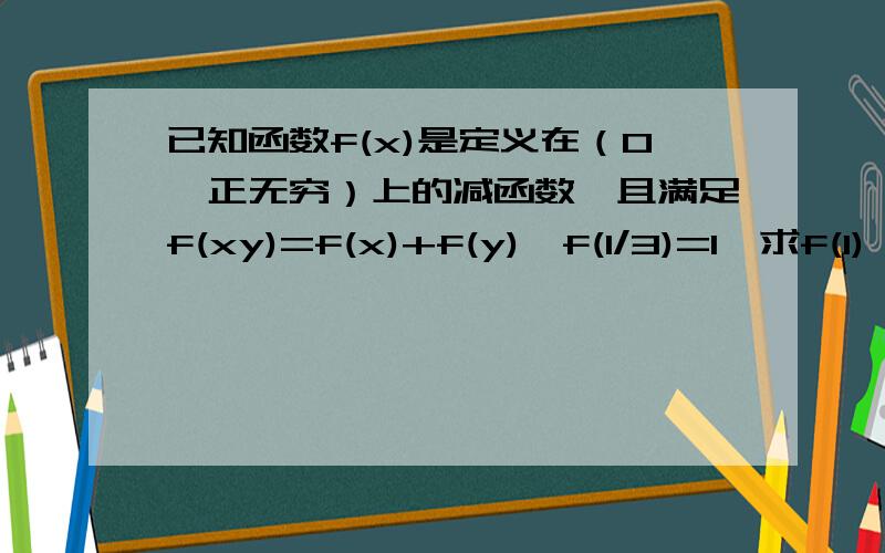 已知函数f(x)是定义在（0,正无穷）上的减函数,且满足f(xy)=f(x)+f(y),f(1/3)=1,求f(1)  若f(2)+f(2-x)