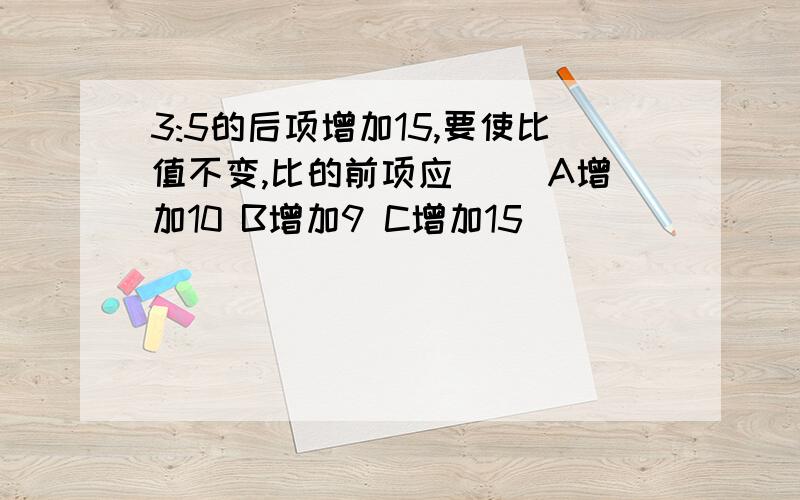 3:5的后项增加15,要使比值不变,比的前项应( )A增加10 B增加9 C增加15