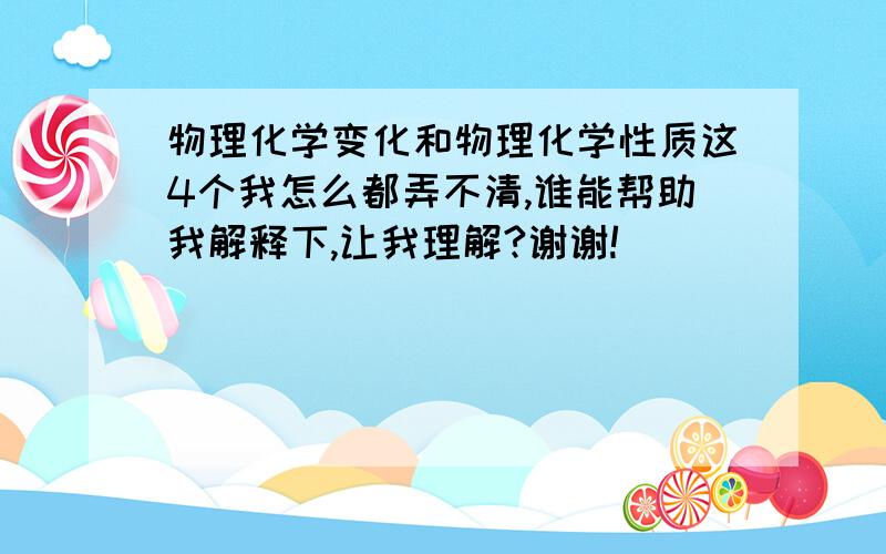 物理化学变化和物理化学性质这4个我怎么都弄不清,谁能帮助我解释下,让我理解?谢谢!