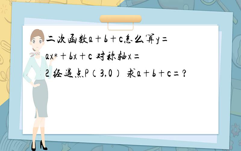 二次函数a+b+c怎么算y=ax*+bx+c 对称轴x=2 经过点P（3,0） 求a+b+c=?