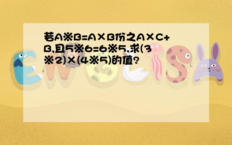 若A※B=A×B份之A×C+B,且5※6=6※5.求(3※2)×(4※5)的值?