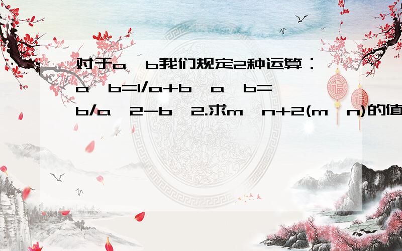 对于a,b我们规定2种运算：a△b=1/a+b,a※b=b/a^2-b^2.求m△n+2(m※n)的值做得出来的+我Q:893479266(我就不信有人做得出来）