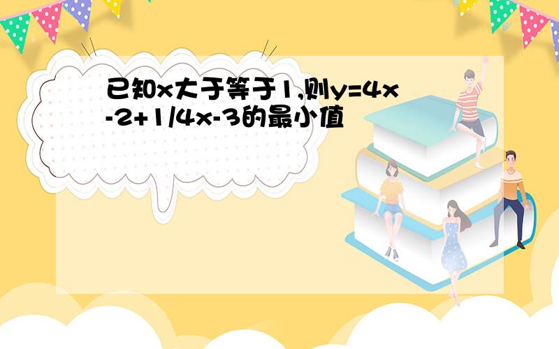 已知x大于等于1,则y=4x-2+1/4x-3的最小值