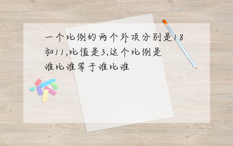 一个比例的两个外项分别是18和11,比值是3,这个比例是谁比谁等于谁比谁