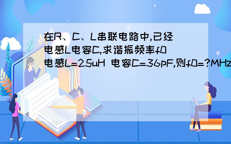 在R、C、L串联电路中,已经电感L电容C,求谐振频率f0电感L=25uH 电容C=36pF,则f0=?MHz请给出计算过程,公式我知道,主要单位换算不清楚