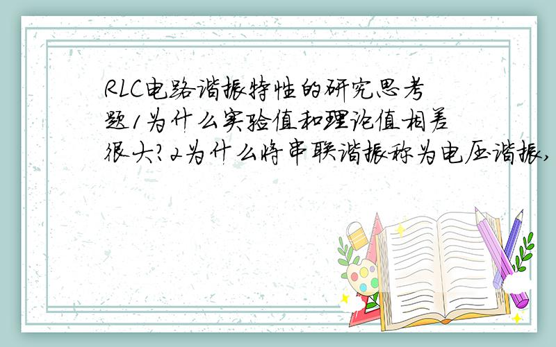 RLC电路谐振特性的研究思考题1为什么实验值和理论值相差很大?2为什么将串联谐振称为电压谐振,而并联谐振称为电流谐振?3既然串联谐振时电容上的电压为电源电压的Q倍,是否可以将它作为