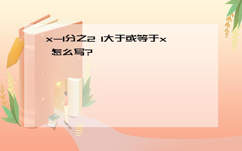 x-1分之2 1大于或等于x 怎么写?