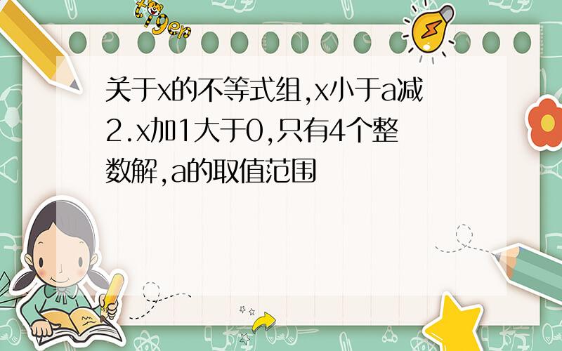 关于x的不等式组,x小于a减2.x加1大于0,只有4个整数解,a的取值范围