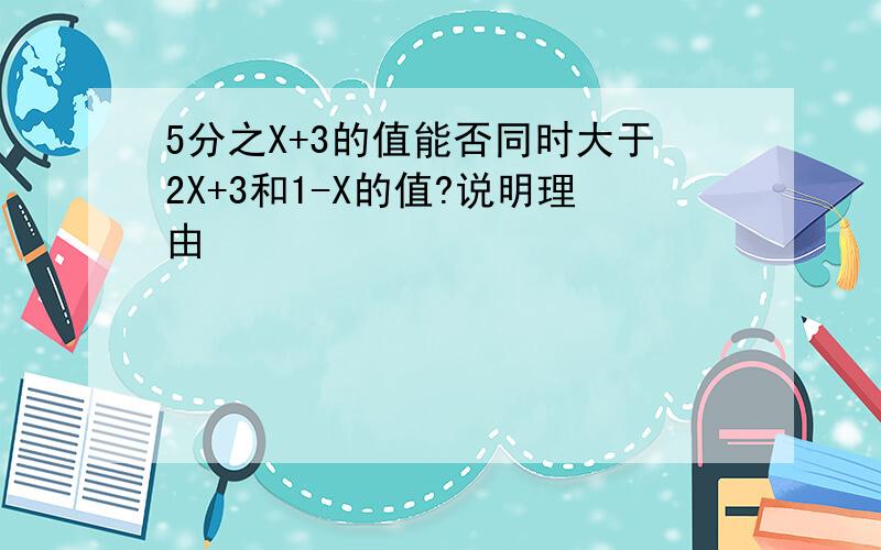 5分之X+3的值能否同时大于2X+3和1-X的值?说明理由