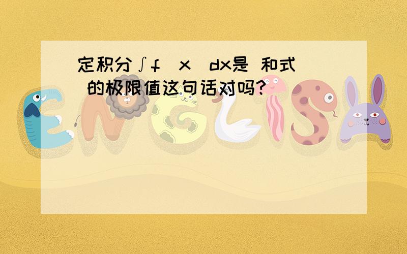 定积分∫f(x)dx是 和式 的极限值这句话对吗?