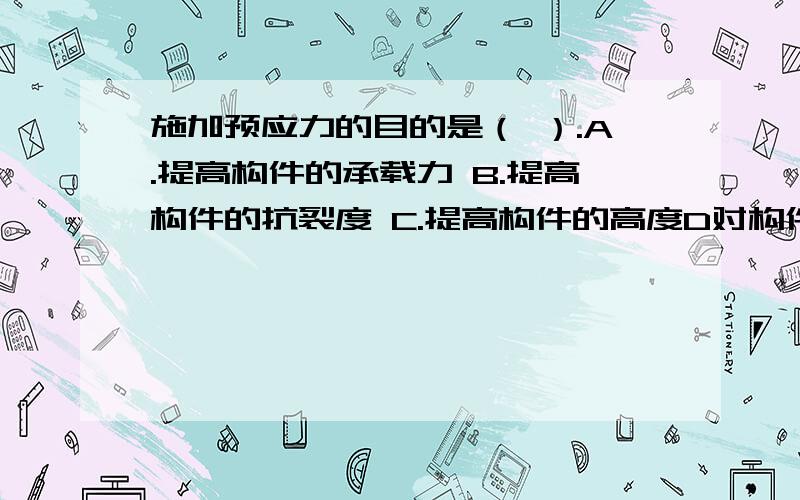 施加预应力的目的是（ ）.A.提高构件的承载力 B.提高构件的抗裂度 C.提高构件的高度D对构件强度进行检验