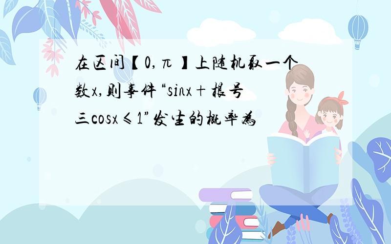 在区间【0,π】上随机取一个数x,则事件“sinx+根号三cosx≤1”发生的概率为