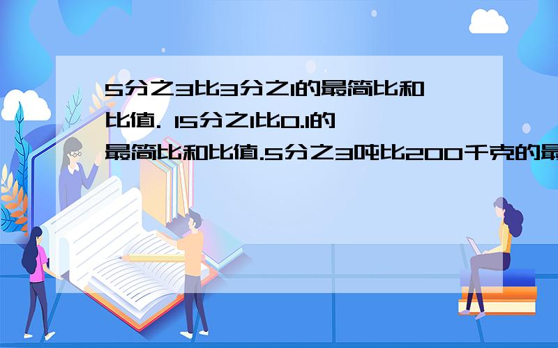 5分之3比3分之1的最简比和比值. 15分之1比0.1的最简比和比值.5分之3吨比200千克的最简比和比值。    5分之2米比15厘米的最简比和比值