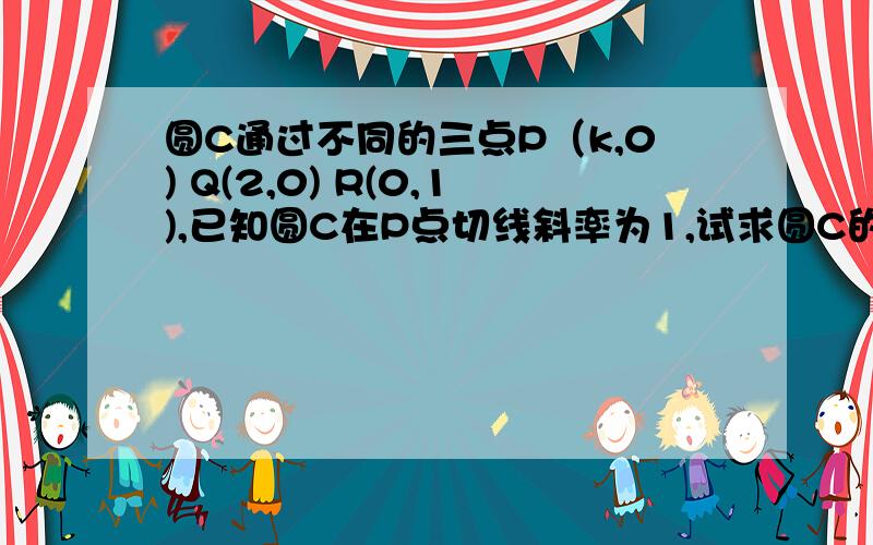 圆C通过不同的三点P（k,0) Q(2,0) R(0,1),已知圆C在P点切线斜率为1,试求圆C的方程