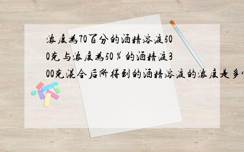 浓度为70百分的酒精溶液500克与浓度为50％的酒精液300克混合后所得到的酒精溶液的浓度是多少用方程解