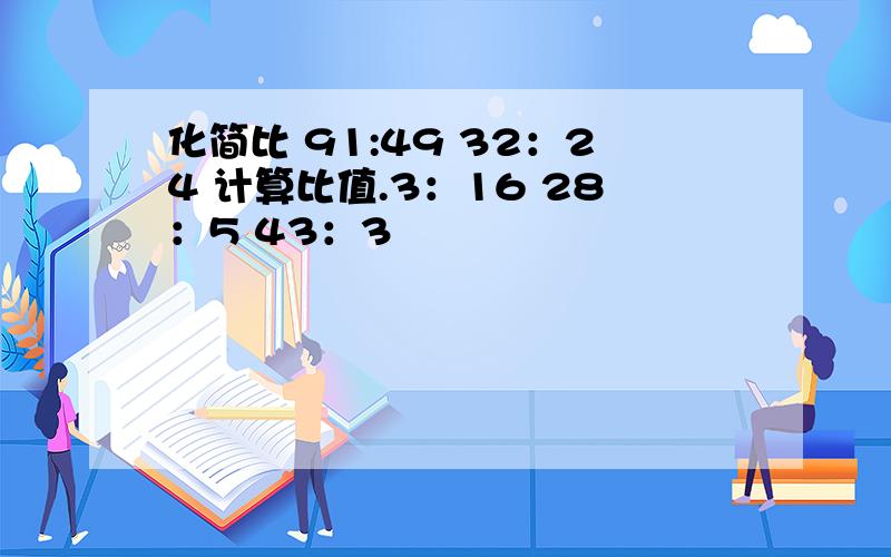 化简比 91:49 32：24 计算比值.3：16 28：5 43：3