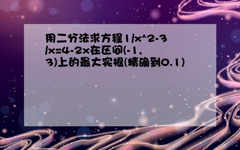 用二分法求方程1/x^2-3/x=4-2x在区间(-1,3)上的最大实根(精确到0.1)