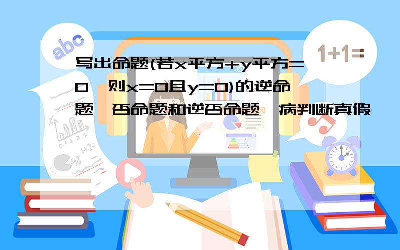 写出命题(若x平方+y平方=0,则x=0且y=0)的逆命题,否命题和逆否命题,病判断真假