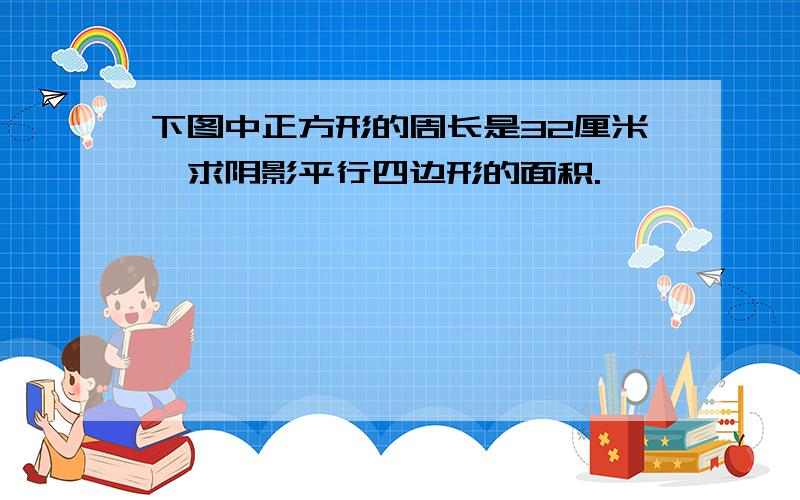 下图中正方形的周长是32厘米,求阴影平行四边形的面积.