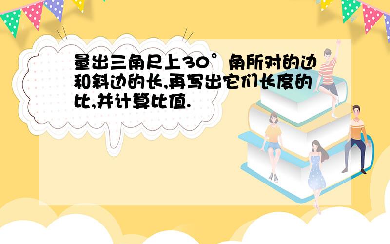 量出三角尺上30°角所对的边和斜边的长,再写出它们长度的比,并计算比值.