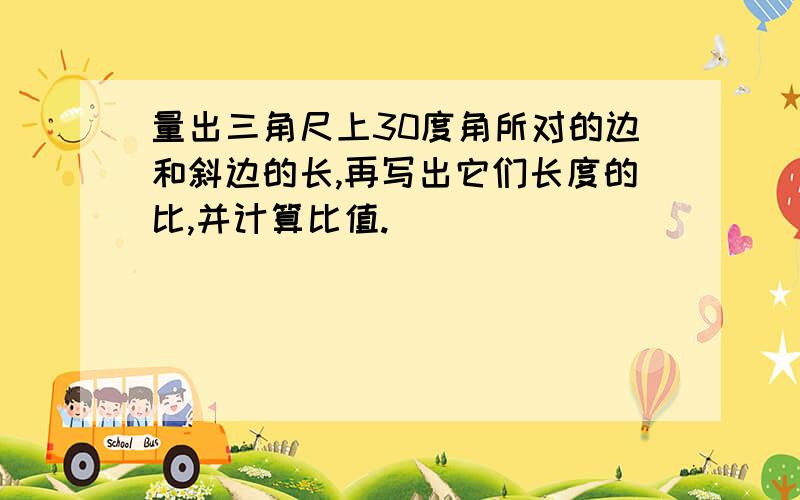 量出三角尺上30度角所对的边和斜边的长,再写出它们长度的比,并计算比值.