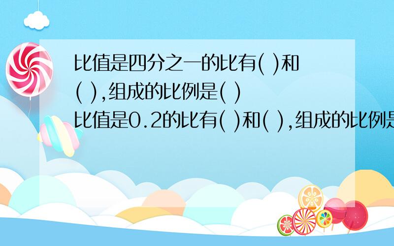 比值是四分之一的比有( )和( ),组成的比例是( ) 比值是0.2的比有( )和( ),组成的比例是( )