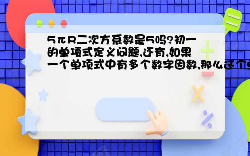 5πR二次方系数是5吗?初一的单项式定义问题,还有,如果一个单项式中有多个数字因数,那么这个单项式的系数是哪一个?如：﹣五分之十二乘以πR的平方（数字不会打）