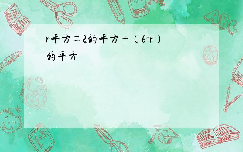 r平方＝2的平方+（6-r）的平方