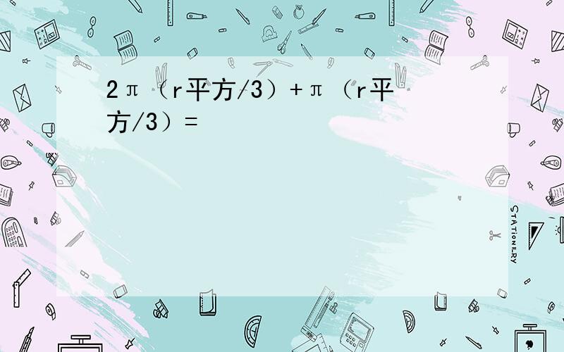 2π（r平方/3）+π（r平方/3）=