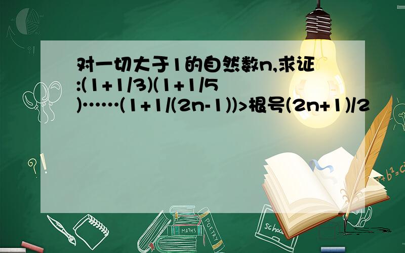 对一切大于1的自然数n,求证:(1+1/3)(1+1/5)……(1+1/(2n-1))>根号(2n+1)/2